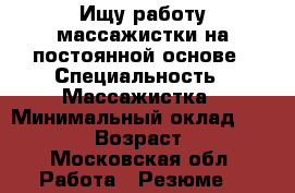 Ищу работу массажистки на постоянной основе › Специальность ­ Массажистка › Минимальный оклад ­ 30 000 › Возраст ­ 47 - Московская обл. Работа » Резюме   